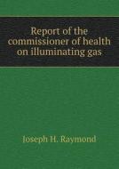 Report Of The Commissioner Of Health On Illuminating Gas di Joseph H Raymond edito da Book On Demand Ltd.