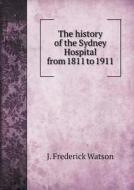 The History Of The Sydney Hospital From 1811 To 1911 di J Frederick Watson edito da Book On Demand Ltd.