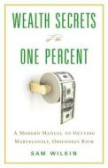 Wealth Secrets of the One Percent: A Modern Manual to Getting Marvelously, Obscenely Rich di Sam Wilkin edito da Little Brown and Company