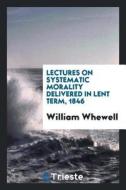 Lectures on Systematic Morality Delivered in Lent Term, 1846 di William Whewell edito da Trieste Publishing