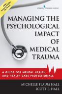 Managing the Psychological Impact of Medical Trauma: A Guide for Mental Health and Health Care Professionals di Michelle Flaum Hall, Scott E. Hall edito da SPRINGER PUB