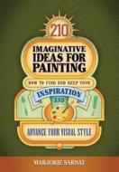 210 Imaginative Ideas for Painting: How to Find and Keep Your Inspiration and Advance Your Visual Style di Marjorie Sarnat edito da JR Imagination