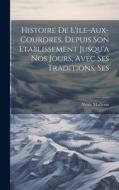 Histoire de L'ile-aux-Courdres, Depuis son Etablissement Jusqu'a nos Jours, Avec Ses Traditions, Ses di Alexis Mailloux edito da LEGARE STREET PR