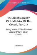 The Autobiography of a Minister of the Gospel, Part 2-3: Being Notes of the Life and Labors of John Dixon (1867) di John Dixon edito da Kessinger Publishing