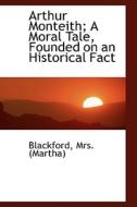 Arthur Monteith; A Moral Tale, Founded On An Historical Fact di Blackford Mr Martha edito da Bibliolife