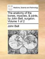 The Anatomy Of The Bones, Muscles, & Joints, By John Bell, Surgeon. Volume 1 Of 2 di John Bell edito da Gale Ecco, Print Editions