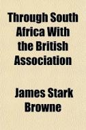 Through South Africa With The British Association di James Stark Browne edito da General Books Llc