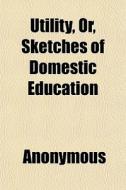 Utility, Or, Sketches Of Domestic Educat di Anonymous edito da General Books