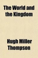 The World And The Kingdom di Hugh Miller Thompson edito da General Books