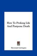 How to Prolong Life and Postpone Death di Hereward Carrington edito da Kessinger Publishing