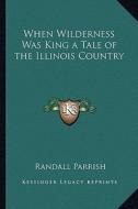 When Wilderness Was King a Tale of the Illinois Country di Randall Parrish edito da Kessinger Publishing
