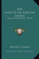 The Land of an African Sultan: Travels in Morocco, 1887-89 di Walter B. Harris edito da Kessinger Publishing