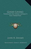 Good Living: Thoughts on Virtue, Morality and Patriotism di John H. Dooley edito da Kessinger Publishing