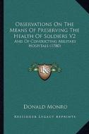 Observations on the Means of Preserving the Health of Soldiers V2: And of Conducting Military Hospitals (1780) di Donald Monro edito da Kessinger Publishing