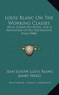 Louis Blanc on the Working Classes: With Corrected Notes, and a Refutation of His Destructive Plan (1848) di Jean Joseph Louis Blanc edito da Kessinger Publishing