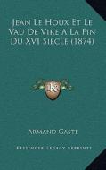 Jean Le Houx Et Le Vau de Vire a la Fin Du XVI Siecle (1874) di Armand Gaste edito da Kessinger Publishing