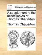 A Supplement To The Miscellanies Of Thomas Chatterton. di Thomas Chatterton edito da Gale Ecco, Print Editions