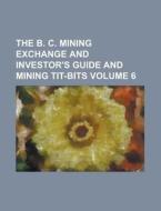 The B. C. Mining Exchange and Investor's Guide and Mining Tit-Bits Volume 6 di Anonymous edito da Rarebooksclub.com