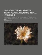 The Statutes At Large Of Pennsylvania From 1682-1801. (volume 5); Compiled Under The Authority Of The Act Of May 19, 1887 di Pennsylvania edito da General Books Llc