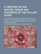 A Treatise On The Nature, Origin And Progress Of The Yellow Fever; With Observations On Its Treatment, Comprising An Account Of The Disease In Several di Samuel Brown edito da General Books Llc