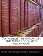 To Increase The Availability And Choice Of Quality Health Care. edito da Bibliogov