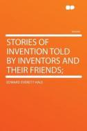 Stories Of Invention Told By Inventors And Their Friends; di Edward Everett Hale edito da Hardpress Ltd