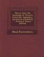 Flower Lore; The Teachings of Flowers, Historical, Legendary, Poetical & Symbolical di Miss] [Carruthers edito da Nabu Press