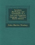 Symbolic Mythology and Translation of a Lost and Forgotten Language di John Martin Woolsey edito da Nabu Press