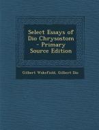 Select Essays of Dio Chrysostom - Primary Source Edition di Gilbert Wakefield, Gilbert Dio edito da Nabu Press