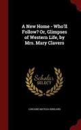 A New Home - Who'll Follow? Or, Glimpses Of Western Life, By Mrs. Mary Clavers di Caroline Matilda Kirkland edito da Andesite Press