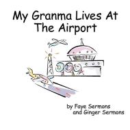 My Granma Lives at the Airport di Faye Sermons edito da AUTHORHOUSE