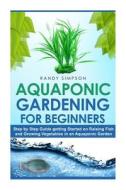 Aquaponic Gardening for Beginners: Step by Step Guide to Getting Started on Raising Fish and Growing Vegetables in an Aquaponic Garden di Randy Simpson edito da Createspace
