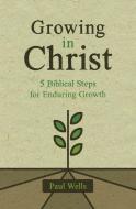 Growing in Christ: 5 Biblical Steps for Enduring Growth di Paul Wells edito da CHRISTIAN FOCUS PUBN