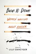 Burn It Down: Women Writing about Anger di Lilly Dancyger edito da SEAL PR CA