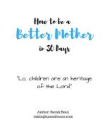 How to Be a Better Mother in 30 Days: By Sarah Bean di Sarah Nicole Bean edito da LIGHTNING SOURCE INC
