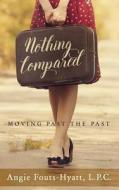 Nothing Compared: Moving Past the Past di Angie Fouts-Hyatt edito da Createspace Independent Publishing Platform