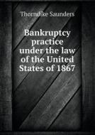 Bankruptcy Practice Under The Law Of The United States Of 1867 di Thorndike Saunders edito da Book On Demand Ltd.