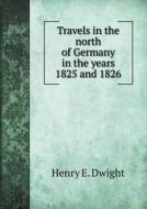 Travels In The North Of Germany In The Years 1825 And 1826 di Henry E Dwight edito da Book On Demand Ltd.