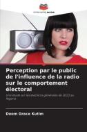 Perception par le public de l'influence de la radio sur le comportement électoral di Doom Grace Kutim edito da Editions Notre Savoir