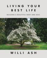 Living Your Best Life: Building a Beautiful Body and Soul di Willi Ash edito da BALBOA PR