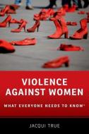 Violence Against Women: What Everyone Needs to Know(r) di Jacqui True edito da OXFORD UNIV PR