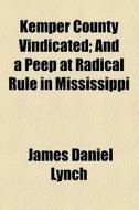 Kemper County Vindicated; And A Peep At Radical Rule In Mississippi di James Daniel Lynch edito da General Books Llc