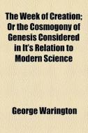 The Week Of Creation; Or The Cosmogony Of Genesis Considered In It's Relation To Modern Science di George Warington edito da General Books Llc