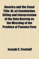 America And The Canal Title; Or, An Examination, Sifting And Interpretation Of The Data Bearing On The Wresting Of The Province Of Panama From di Joseph C. Freehoff edito da General Books Llc
