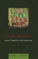 Picture Imperfect: Utopian Thought for an Anti-Utopian Age di Russell Jacoby edito da COLUMBIA UNIV PR