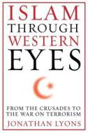 Islam Through Western Eyes - From the Crusades to the War on Terrorism di Jonathan Lyons edito da Columbia University Press