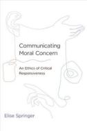 Communicating Moral Concern - An Ethics of Critical Responsiveness di Elise Springer edito da MIT Press