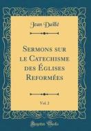 Sermons Sur Le Catechisme Des ÉGlises Reformées, Vol. 2 (Classic Reprint) di Jean Daille edito da Forgotten Books