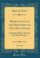 Meditations on the Mysteries of Our Holy Faith, Vol. 6 of 6: Together with a Treatise on Mental Prayer (Classic Reprint) di Louis De Ponte edito da Forgotten Books