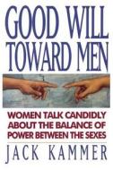 Good Will Toward Men: Women Talk Candidly about the Balance of Power Between the Sexes di Jack Kammer edito da Working Well with Men